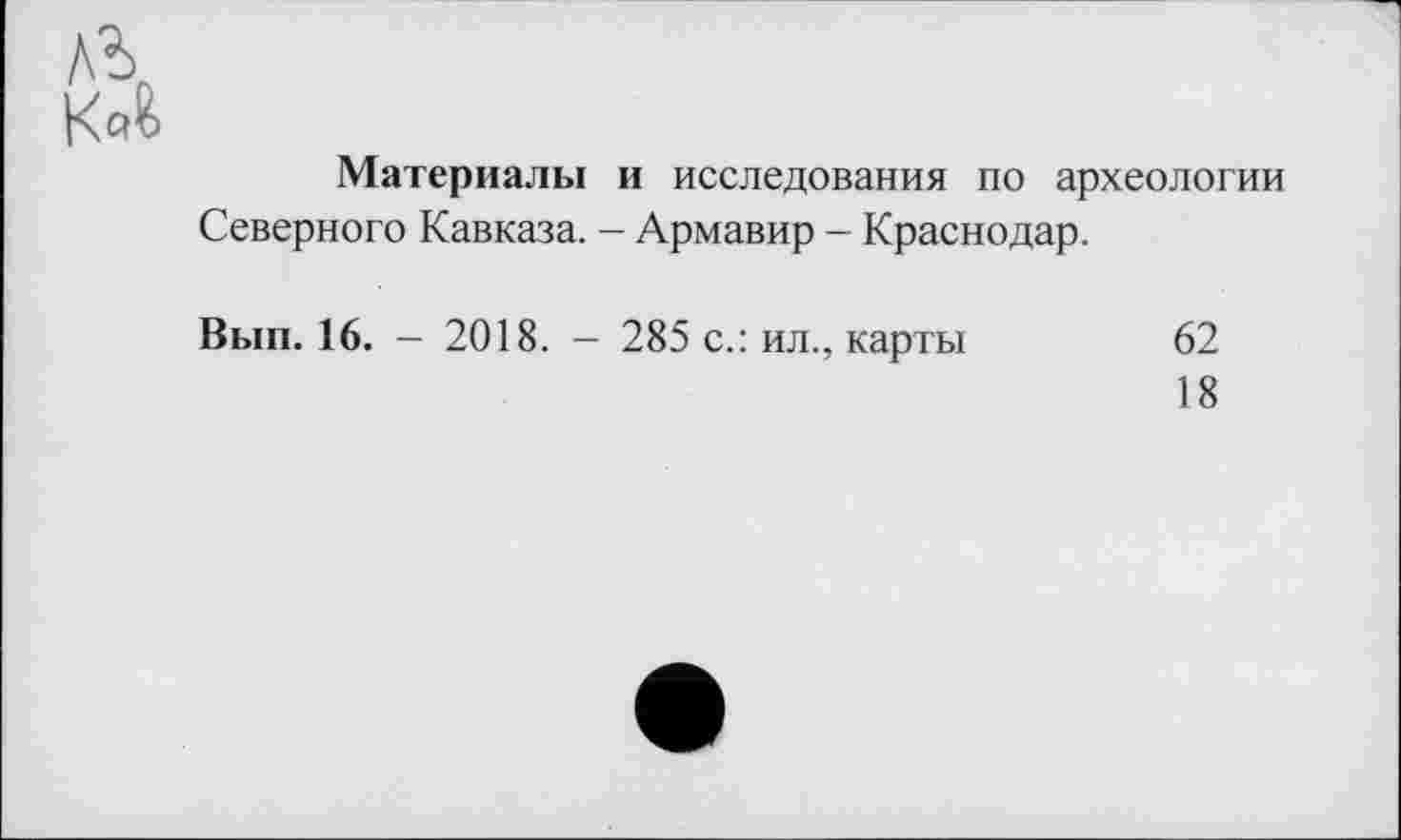 ﻿Материалы и исследования по археологии Северного Кавказа. - Армавир - Краснодар.
Вып. 16. — 2018. - 285 с.: ил., карты
62
18